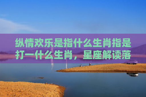 纵情欢乐是指什么生肖指是打一什么生肖，星座解读落实