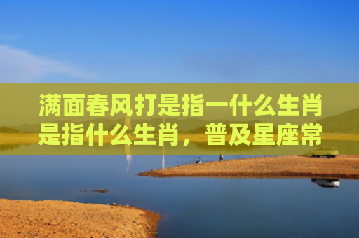 满面春风打是指一什么生肖是指什么生肖，普及星座常识