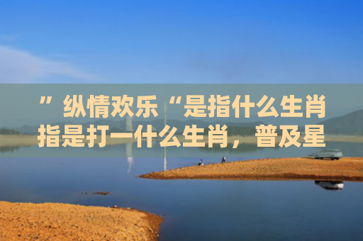 ”纵情欢乐“是指什么生肖指是打一什么生肖，普及星座常识