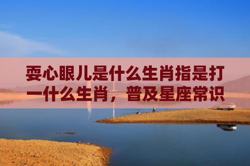 耍心眼儿是什么生肖指是打一什么生肖，普及星座常识