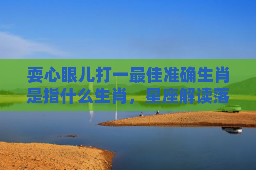 耍心眼儿打一最佳准确生肖是指什么生肖，星座解读落实