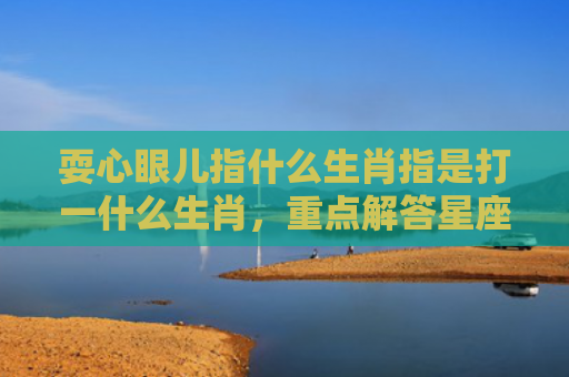 耍心眼儿指什么生肖指是打一什么生肖，重点解答星座释义
