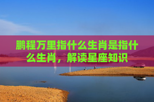鹏程万里指什么生肖是指什么生肖，解读星座知识