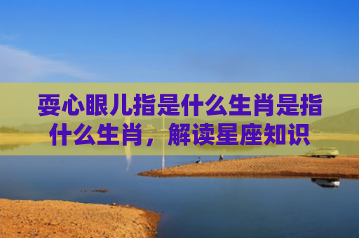 耍心眼儿指是什么生肖是指什么生肖，解读星座知识