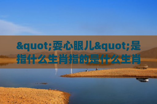 "耍心眼儿"是指什么生肖指的是什么生肖，解读星座知识