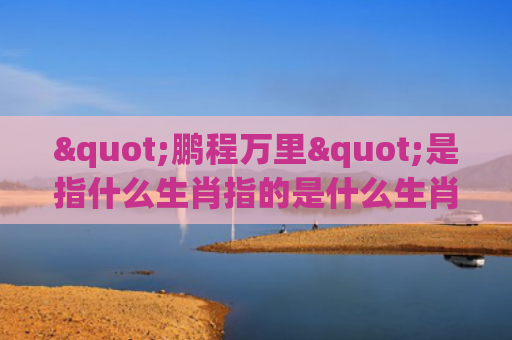 "鹏程万里"是指什么生肖指的是什么生肖，经典解答星座知识