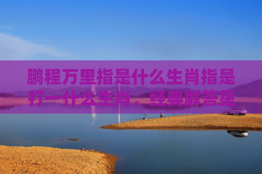 鹏程万里指是什么生肖指是打一什么生肖，经典解答星座知识