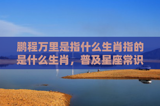 鹏程万里是指什么生肖指的是什么生肖，普及星座常识