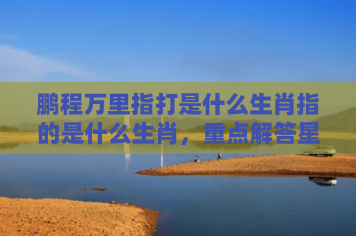 鹏程万里指打是什么生肖指的是什么生肖，重点解答星座释义