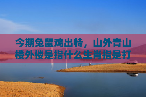 今期兔鼠鸡出特，山外青山楼外楼是指什么生肖指是打一什么生肖，普及星座常识