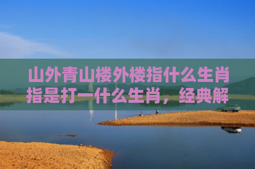 山外青山楼外楼指什么生肖指是打一什么生肖，经典解答星座知识