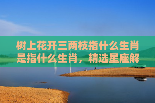树上花开三两枝指什么生肖是指什么生肖，精选星座解释