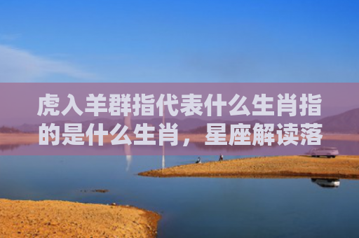 虎入羊群指代表什么生肖指的是什么生肖，星座解读落实