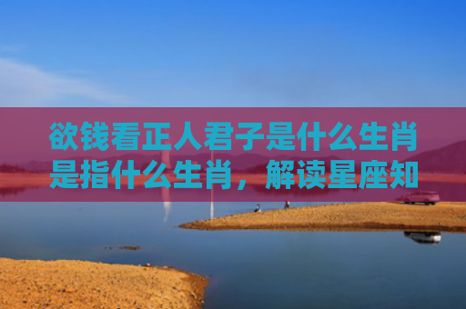 欲钱看正人君子是什么生肖是指什么生肖，解读星座知识