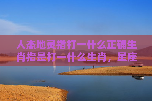 人杰地灵指打一什么正确生肖指是打一什么生肖，星座解读落实