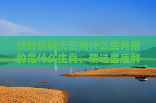 艳叶落秋天是指什么生肖指的是什么生肖，精选星座解释