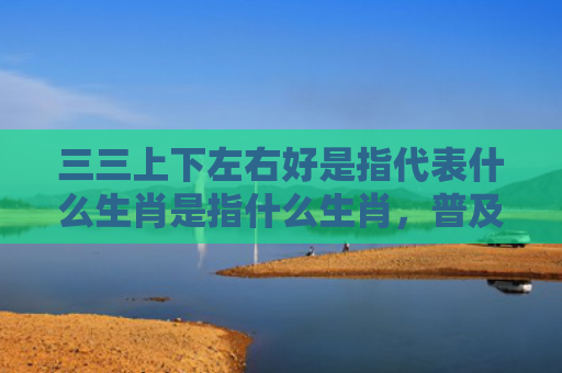 三三上下左右好是指代表什么生肖是指什么生肖，普及星座常识