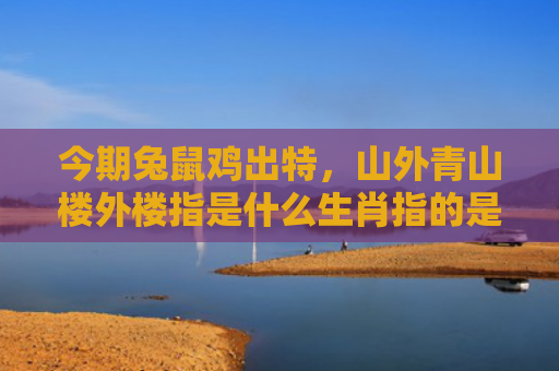 今期兔鼠鸡出特，山外青山楼外楼指是什么生肖指的是什么生肖，经典解答星座知识