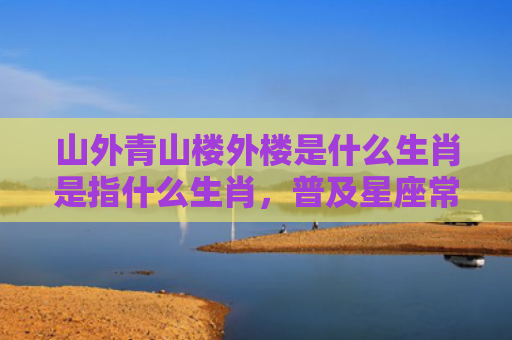 山外青山楼外楼是什么生肖是指什么生肖，普及星座常识