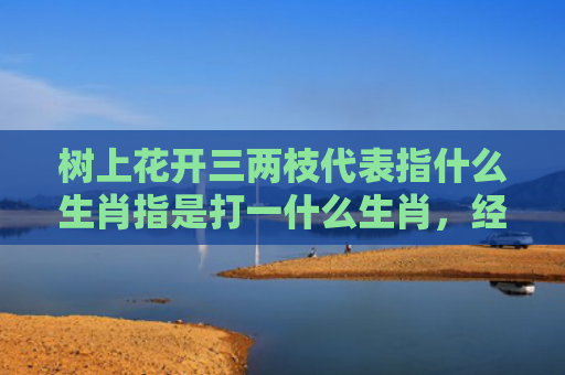 树上花开三两枝代表指什么生肖指是打一什么生肖，经典解答星座知识