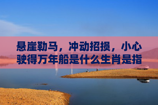 悬崖勒马，冲动招损，小心驶得万年船是什么生肖是指什么生肖，普及星座常识
