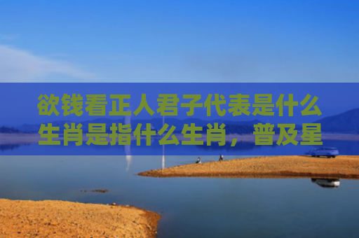 欲钱看正人君子代表是什么生肖是指什么生肖，普及星座常识