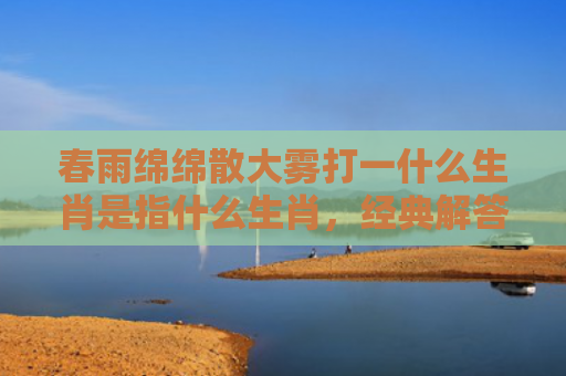 春雨绵绵散大雾打一什么生肖是指什么生肖，经典解答星座知识