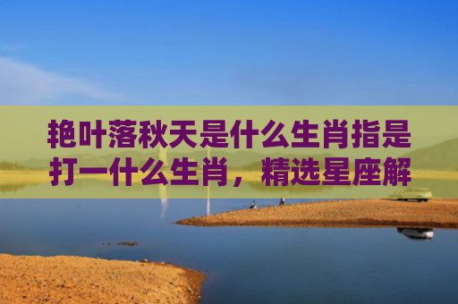艳叶落秋天是什么生肖指是打一什么生肖，精选星座解释