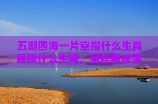 五湖四海一片空指什么生肖是指什么生肖，星座解读落实