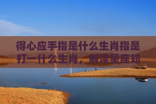 得心应手指是什么生肖指是打一什么生肖，解读星座知识