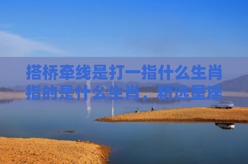 搭桥牵线是打一指什么生肖指的是什么生肖，精选星座解释