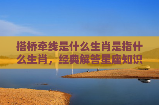 搭桥牵线是什么生肖是指什么生肖，经典解答星座知识