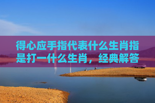 得心应手指代表什么生肖指是打一什么生肖，经典解答星座知识