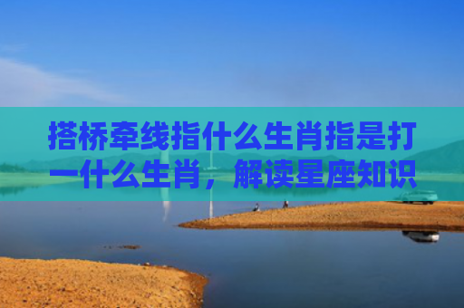 搭桥牵线指什么生肖指是打一什么生肖，解读星座知识