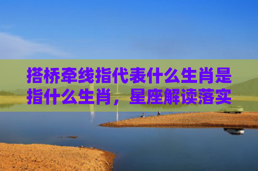 搭桥牵线指代表什么生肖是指什么生肖，星座解读落实