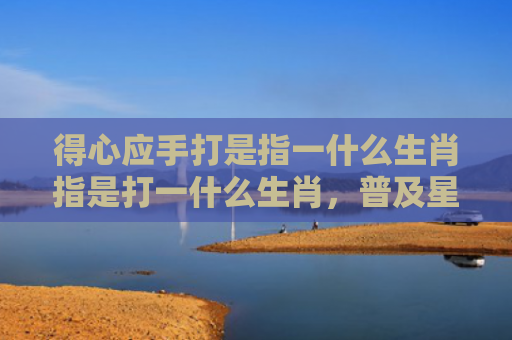 得心应手打是指一什么生肖指是打一什么生肖，普及星座常识