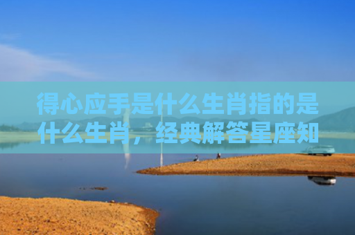 得心应手是什么生肖指的是什么生肖，经典解答星座知识