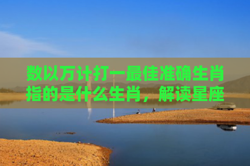 数以万计打一最佳准确生肖指的是什么生肖，解读星座知识