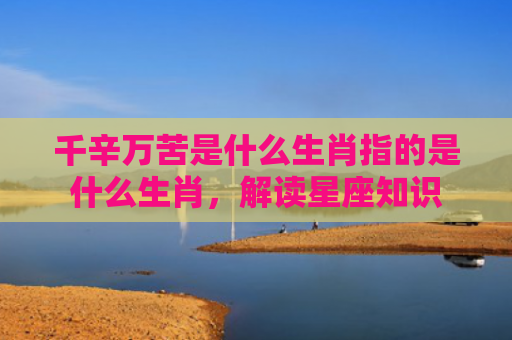 千辛万苦是什么生肖指的是什么生肖，解读星座知识