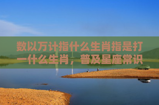 数以万计指什么生肖指是打一什么生肖，普及星座常识