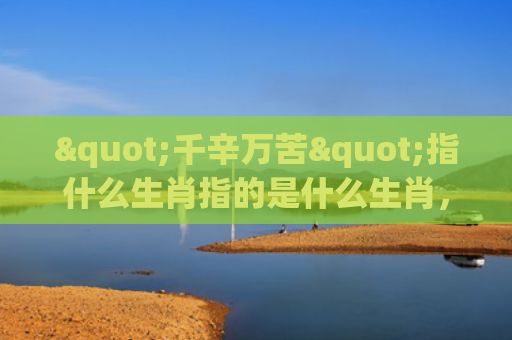 "千辛万苦"指什么生肖指的是什么生肖，解读星座知识