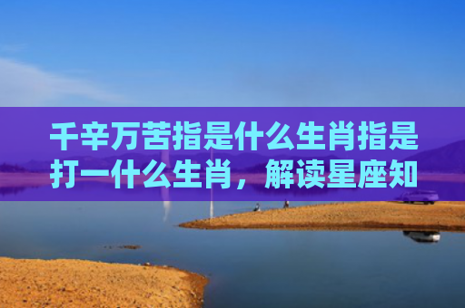 千辛万苦指是什么生肖指是打一什么生肖，解读星座知识