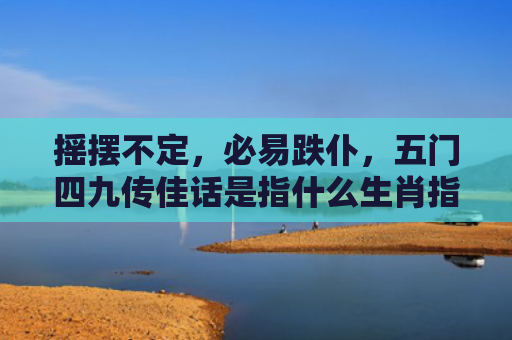 摇摆不定，必易跌仆，五门四九传佳话是指什么生肖指的是什么生肖，重点解答星座释义
