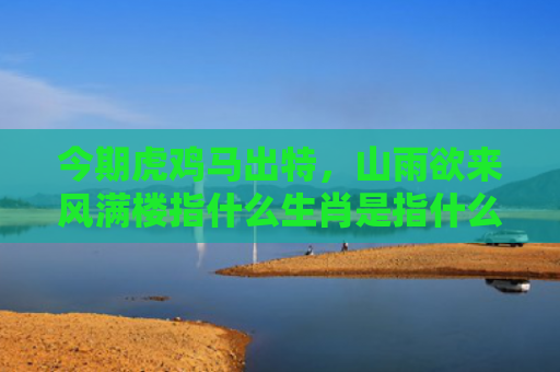 今期虎鸡马出特，山雨欲来风满楼指什么生肖是指什么生肖，普及星座常识