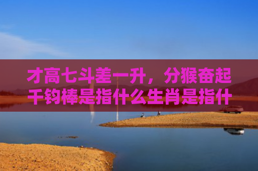 才高七斗差一升，分猴奋起千钧棒是指什么生肖是指什么生肖，解读星座知识