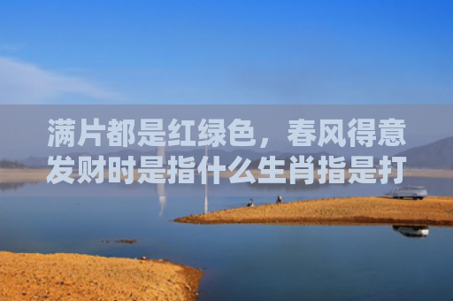 满片都是红绿色，春风得意发财时是指什么生肖指是打一什么生肖，精选星座解释