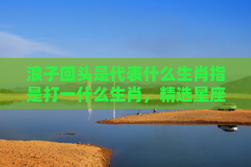 浪子回头是代表什么生肖指是打一什么生肖，精选星座解释