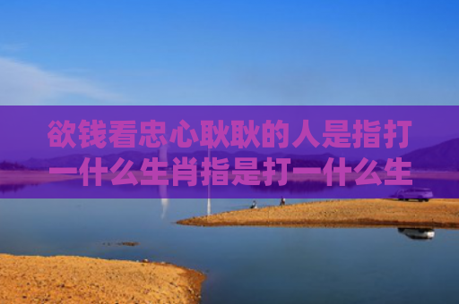 欲钱看忠心耿耿的人是指打一什么生肖指是打一什么生肖，精选星座解释