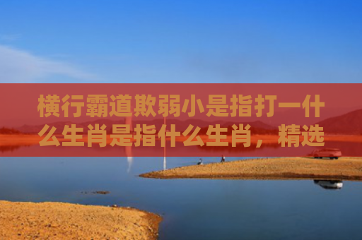 横行霸道欺弱小是指打一什么生肖是指什么生肖，精选星座解释