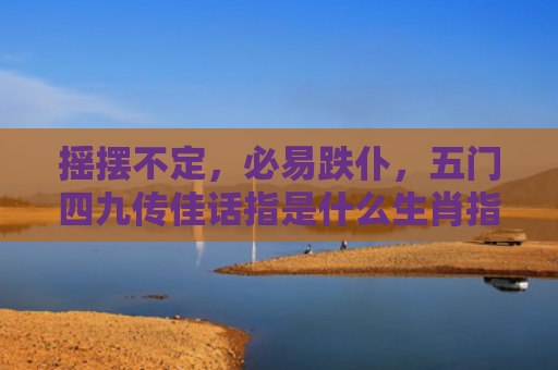 摇摆不定，必易跌仆，五门四九传佳话指是什么生肖指是打一什么生肖，精选星座解释